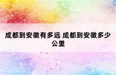 成都到安徽有多远 成都到安徽多少公里